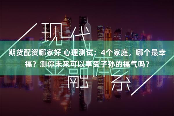 期货配资哪家好 心理测试：4个家庭，哪个最幸福？测你未来可以享受子孙的福气吗？