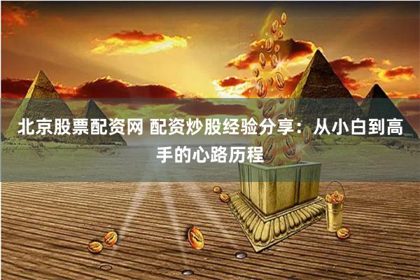 北京股票配资网 配资炒股经验分享：从小白到高手的心路历程