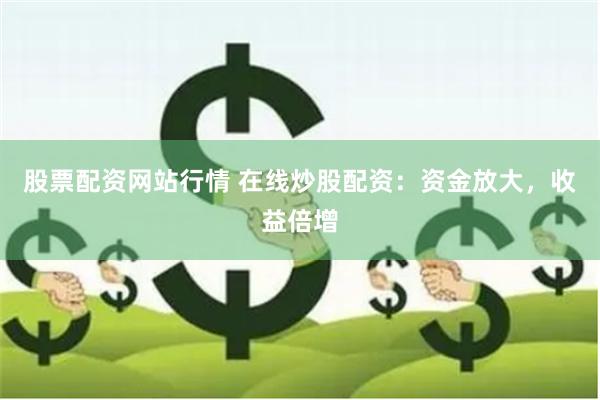 股票配资网站行情 在线炒股配资：资金放大，收益倍增