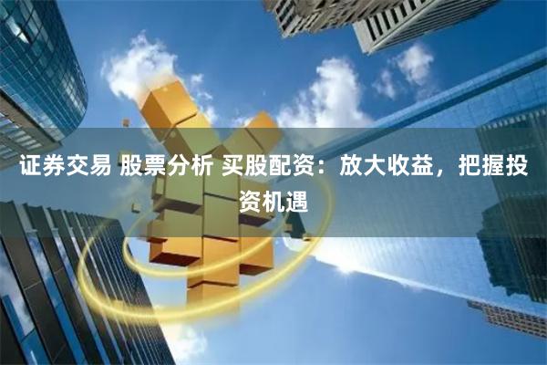 证券交易 股票分析 买股配资：放大收益，把握投资机遇