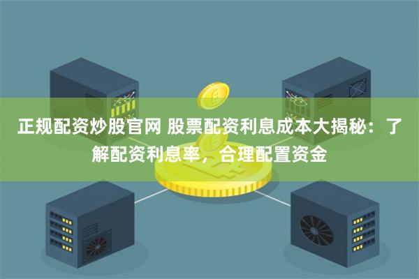 正规配资炒股官网 股票配资利息成本大揭秘：了解配资利息率，合理配置资金