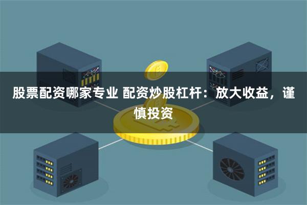 股票配资哪家专业 配资炒股杠杆：放大收益，谨慎投资