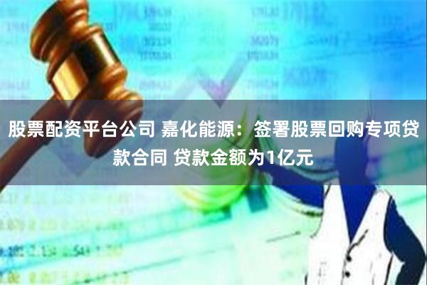 股票配资平台公司 嘉化能源：签署股票回购专项贷款合同 贷款金额为1亿元