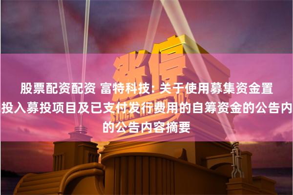 股票配资配资 富特科技: 关于使用募集资金置换预先投入募投项目及已支付发行费用的自筹资金的公告内容摘要