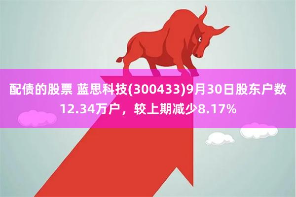 配债的股票 蓝思科技(300433)9月30日股东户数12.34万户，较上期减少8.17%