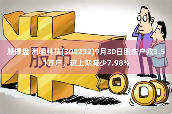 股操盘 洲明科技(300232)9月30日股东户数3.51万户，较上期减少7.98%