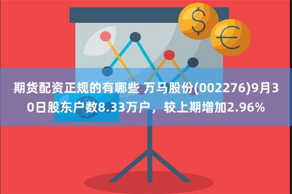 期货配资正规的有哪些 万马股份(002276)9月30日股东户数8.33万户，较上期增加2.96%