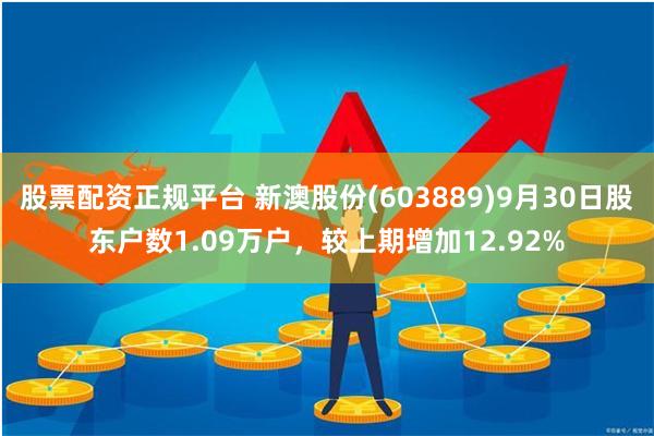 股票配资正规平台 新澳股份(603889)9月30日股东户数1.09万户，较上期增加12.92%