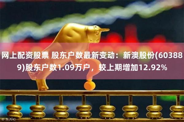 网上配资股票 股东户数最新变动：新澳股份(603889)股东户数1.09万户，较上期增加12.92%