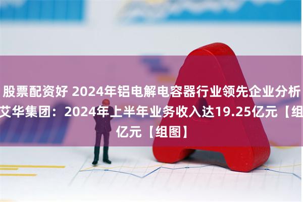 股票配资好 2024年铝电解电容器行业领先企业分析——艾华集团：2024年上半年业务收入达19.25亿元【组图】