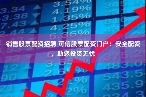 销售股票配资招聘 可信股票配资门户：安全配资，助您投资无忧