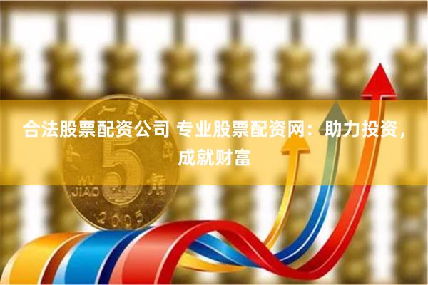 合法股票配资公司 专业股票配资网：助力投资，成就财富