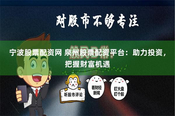 宁波股票配资网 泉州股票配资平台：助力投资，把握财富机遇