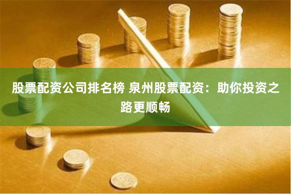 股票配资公司排名榜 泉州股票配资：助你投资之路更顺畅