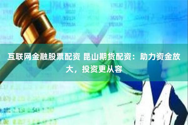 互联网金融股票配资 昆山期货配资：助力资金放大，投资更从容