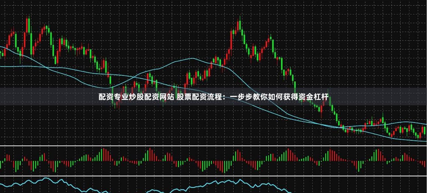 配资专业炒股配资网站 股票配资流程：一步步教你如何获得资金杠杆
