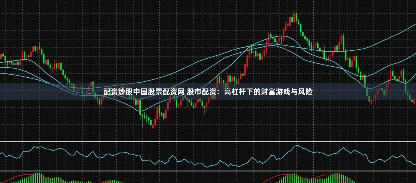 配资炒股中国股票配资网 股市配资:高杠杆下的财富游戏与风险