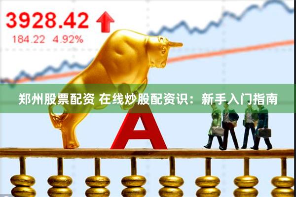 郑州股票配资 在线炒股配资识：新手入门指南