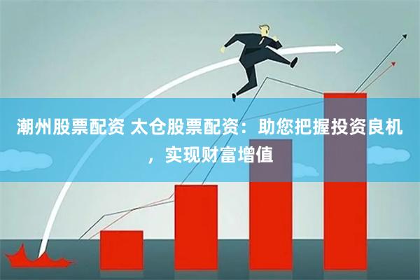 潮州股票配资 太仓股票配资：助您把握投资良机，实现财富增值