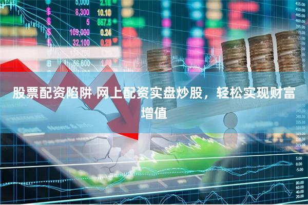 股票配资陷阱 网上配资实盘炒股，轻松实现财富增值