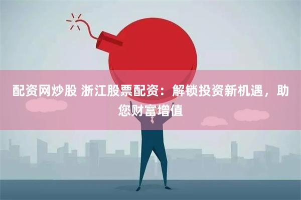 配资网炒股 浙江股票配资：解锁投资新机遇，助您财富增值