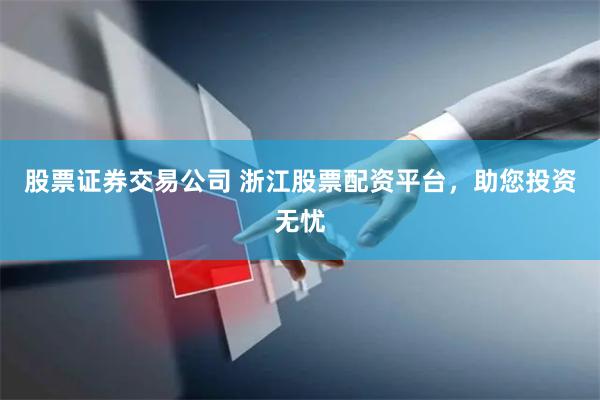 股票证券交易公司 浙江股票配资平台，助您投资无忧
