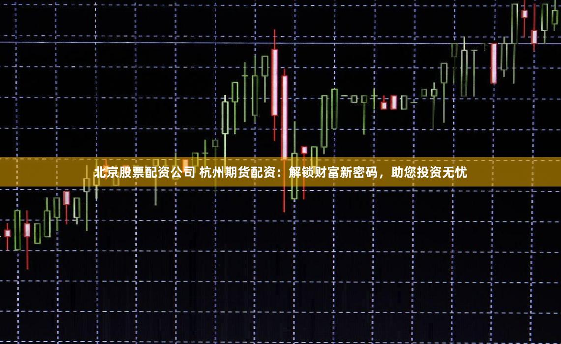 北京股票配资公司 杭州期货配资：解锁财富新密码，助您投资无忧