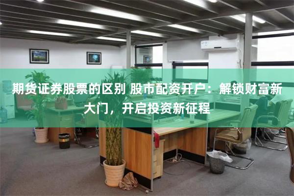 期货证券股票的区别 股市配资开户：解锁财富新大门，开启投资新征程