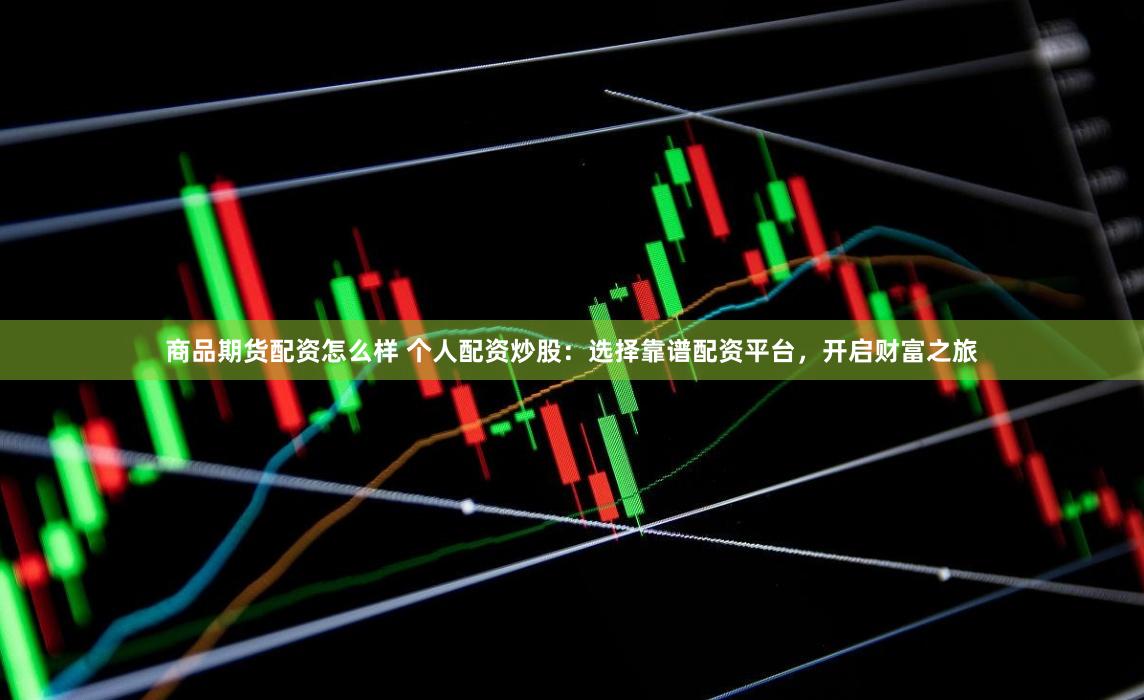 商品期货配资怎么样 个人配资炒股：选择靠谱配资平台，开启财富之旅