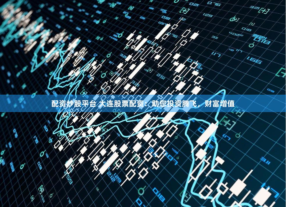 配资炒股平台 大连股票配资：助您投资腾飞，财富增值