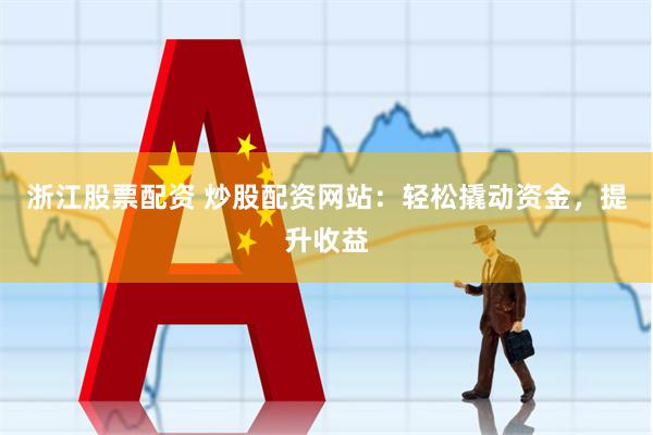 浙江股票配资 炒股配资网站：轻松撬动资金，提升收益