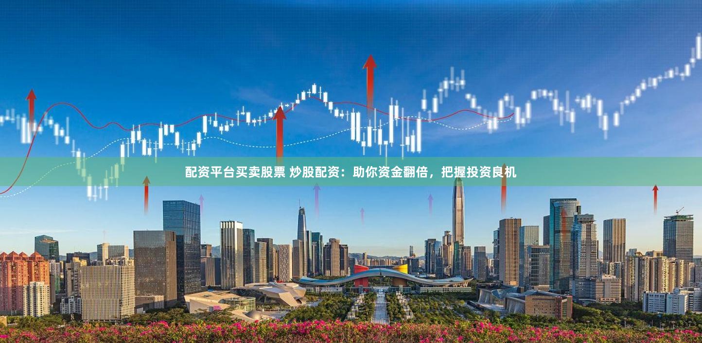 配资平台买卖股票 炒股配资：助你资金翻倍，把握投资良机