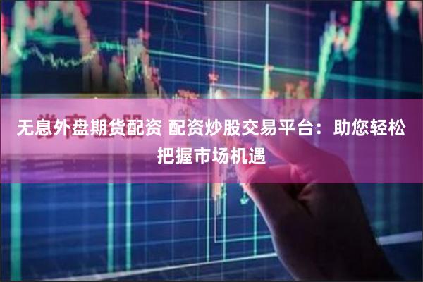 无息外盘期货配资 配资炒股交易平台：助您轻松把握市场机遇