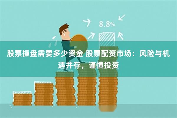 股票操盘需要多少资金 股票配资市场：风险与机遇并存，谨慎投资