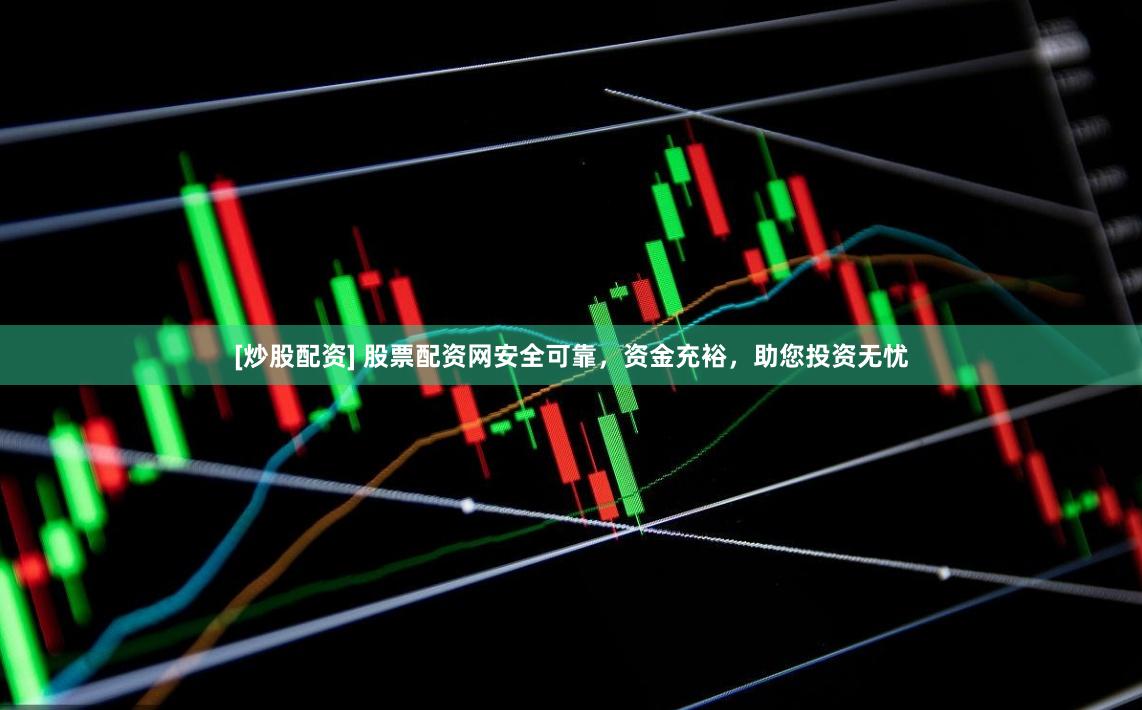 [炒股配资] 股票配资网安全可靠，资金充裕，助您投资无忧
