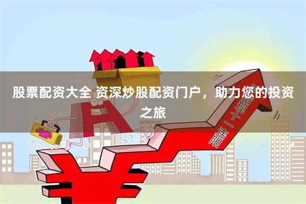 股票配资大全 资深炒股配资门户，助力您的投资之旅