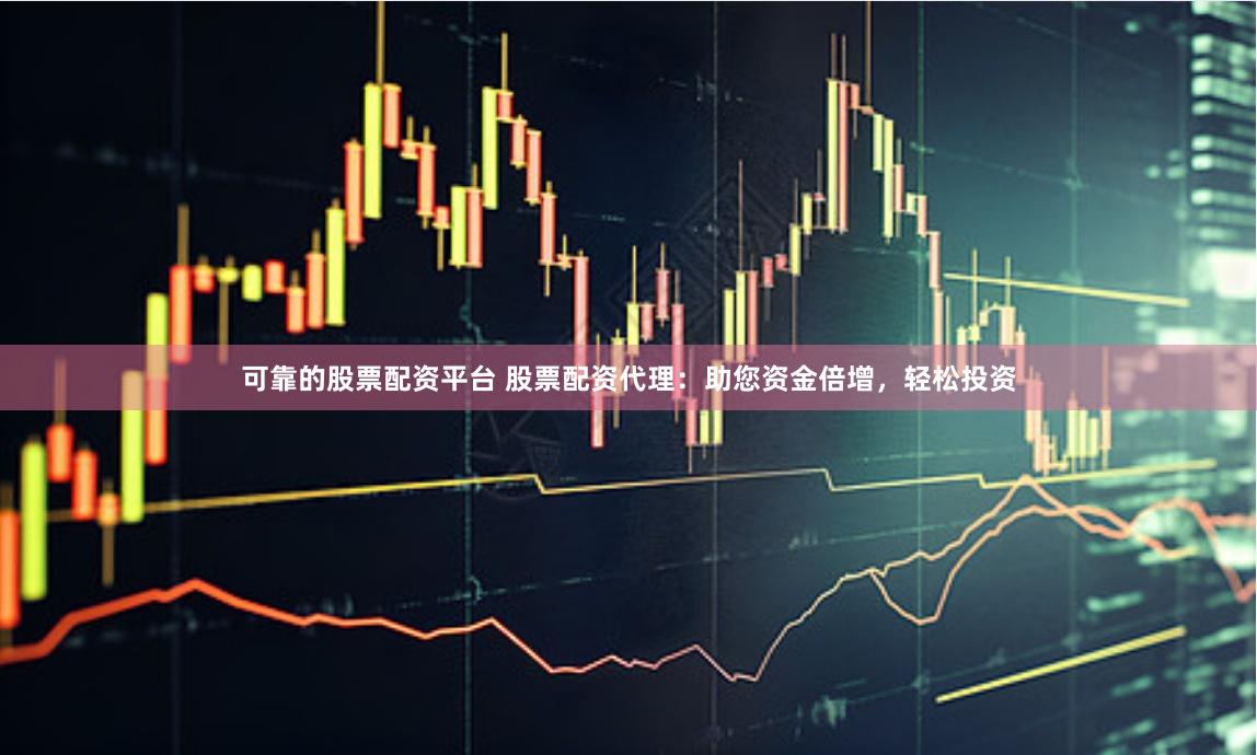 可靠的股票配资平台 股票配资代理：助您资金倍增，轻松投资