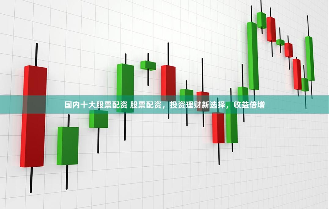 国内十大股票配资 股票配资，投资理财新选择，收益倍增