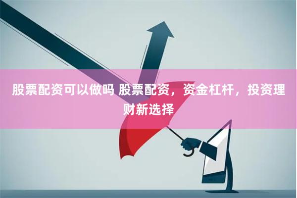 股票配资可以做吗 股票配资，资金杠杆，投资理财新选择