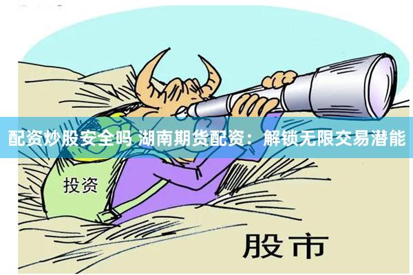 配资炒股安全吗 湖南期货配资：解锁无限交易潜能
