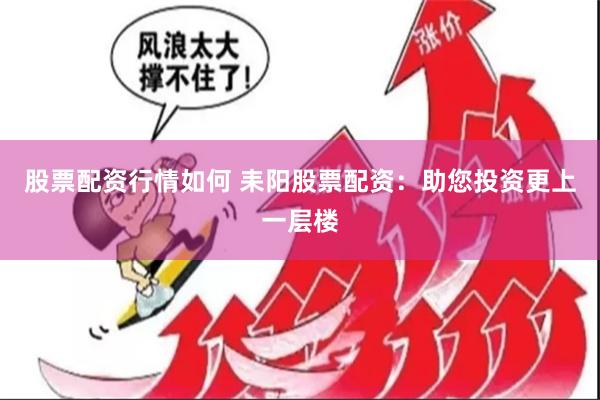 股票配资行情如何 耒阳股票配资：助您投资更上一层楼