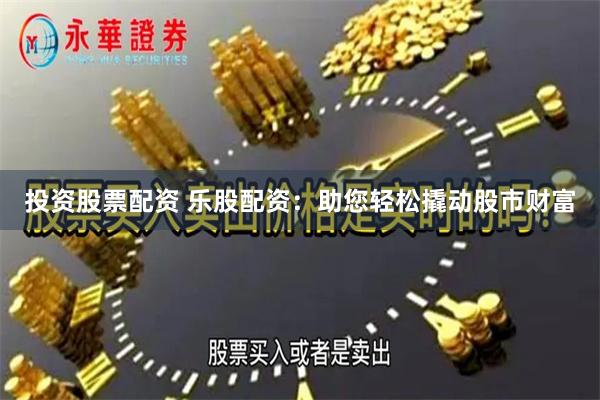 投资股票配资 乐股配资：助您轻松撬动股市财富
