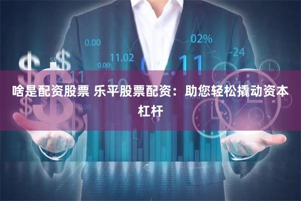 啥是配资股票 乐平股票配资：助您轻松撬动资本杠杆