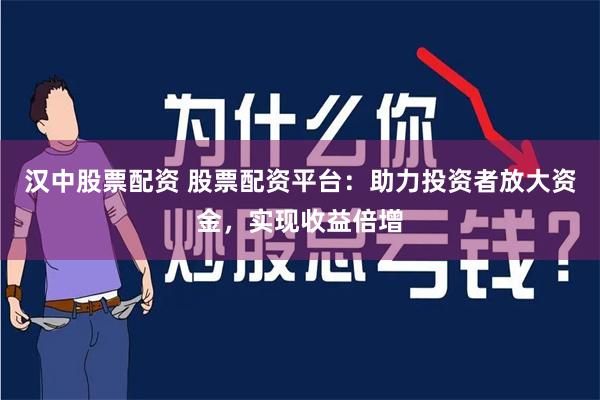 汉中股票配资 股票配资平台：助力投资者放大资金，实现收益倍增