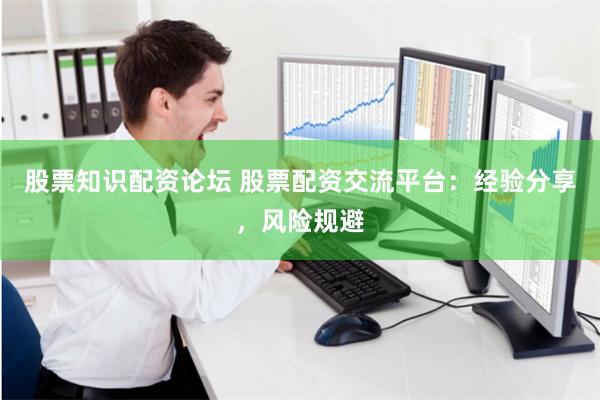 股票知识配资论坛 股票配资交流平台：经验分享，风险规避