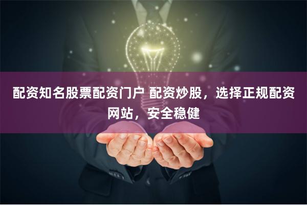 配资知名股票配资门户 配资炒股，选择正规配资网站，安全稳健