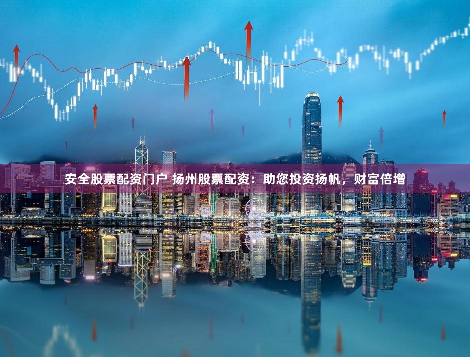 安全股票配资门户 扬州股票配资：助您投资扬帆，财富倍增