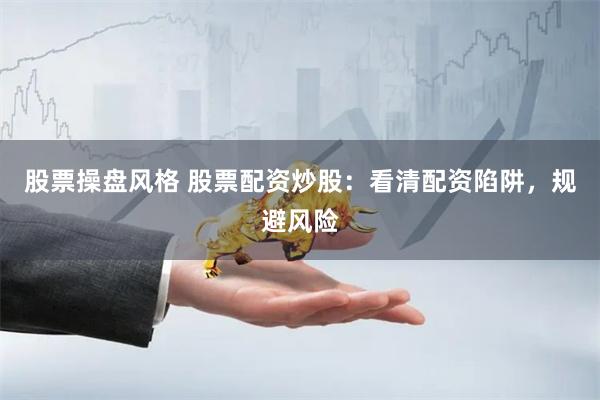 股票操盘风格 股票配资炒股：看清配资陷阱，规避风险