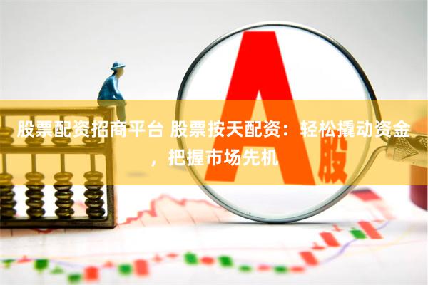 股票配资招商平台 股票按天配资：轻松撬动资金，把握市场先机