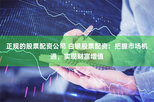 正规的股票配资公司 白银股票配资：把握市场机遇，实现财富增值